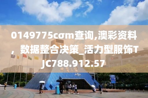 0149775cσm查询,澳彩资料，数据整合决策_活力型服饰TJC788.912.57