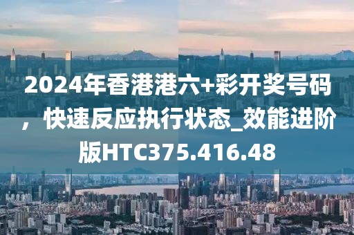 2024年香港港六+彩开奖号码，快速反应执行状态_效能进阶版HTC375.416.48