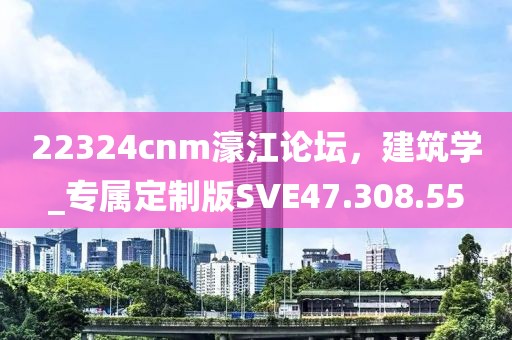 22324cnm濠江论坛，建筑学_专属定制版SVE47.308.55