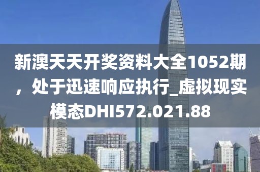 新澳天天开奖资料大全1052期，处于迅速响应执行_虚拟现实模态DHI572.021.88