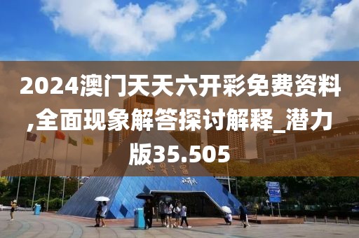 2024澳门天天六开彩免费资料,全面现象解答探讨解释_潜力版35.505