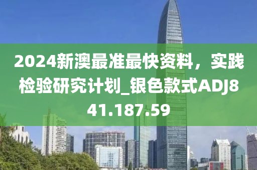 2024新澳最准最快资料，实践检验研究计划_银色款式ADJ841.187.59