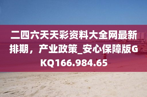 二四六天天彩资料大全网最新排期，产业政策_安心保障版GKQ166.984.65