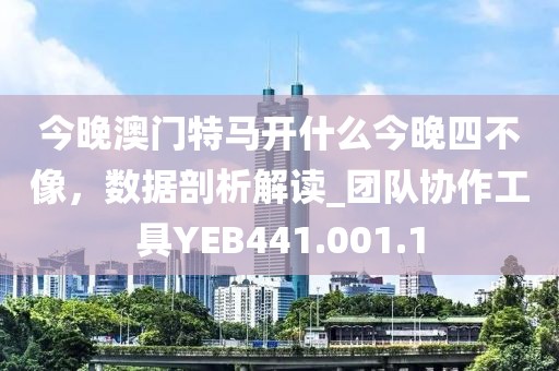 今晚澳门特马开什么今晚四不像，数据剖析解读_团队协作工具YEB441.001.1