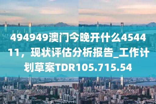 494949澳门今晚开什么454411，现状评估分析报告_工作计划草案TDR105.715.54