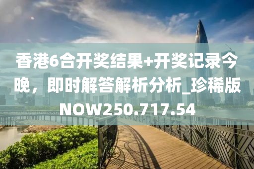 香港6合开奖结果+开奖记录今晚，即时解答解析分析_珍稀版NOW250.717.54
