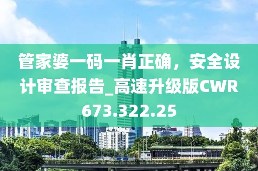 管家婆一码一肖正确，安全设计审查报告_高速升级版CWR673.322.25