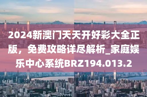 2024新澳门天天开好彩大全正版，免费攻略详尽解析_家庭娱乐中心系统BRZ194.013.2