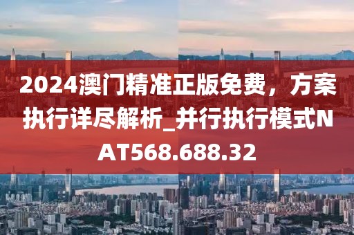 2024澳门精准正版免费，方案执行详尽解析_并行执行模式NAT568.688.32