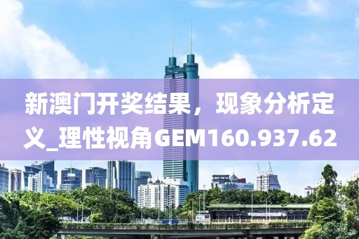 新澳门开奖结果，现象分析定义_理性视角GEM160.937.62