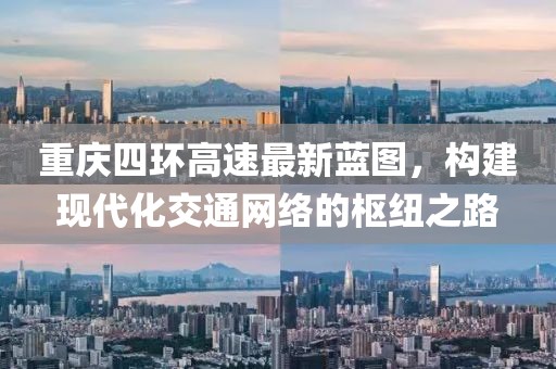 重庆四环高速最新蓝图，构建现代化交通网络的枢纽之路