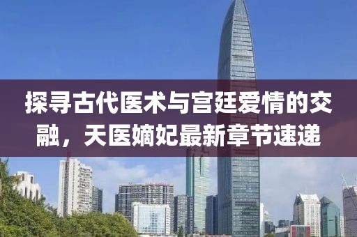 探寻古代医术与宫廷爱情的交融，天医嫡妃最新章节速递