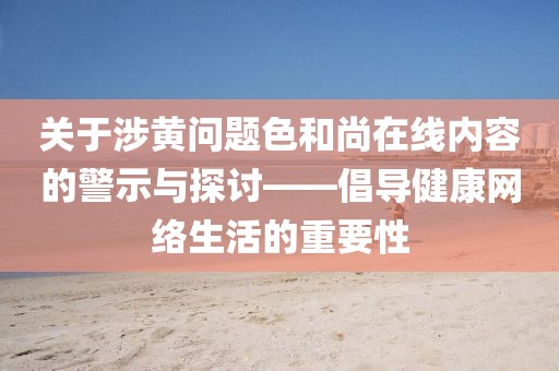关于涉黄问题色和尚在线内容的警示与探讨——倡导健康网络生活的重要性