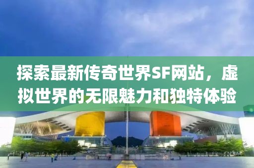 探索最新传奇世界SF网站，虚拟世界的无限魅力和独特体验