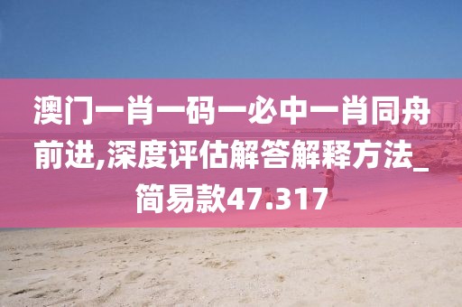 澳门一肖一码一必中一肖同舟前进,深度评估解答解释方法_简易款47.317