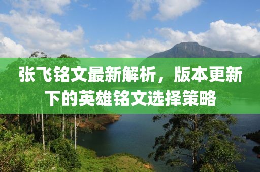 张飞铭文最新解析，版本更新下的英雄铭文选择策略