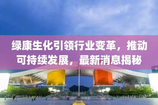 绿康生化引领行业变革，推动可持续发展，最新消息揭秘