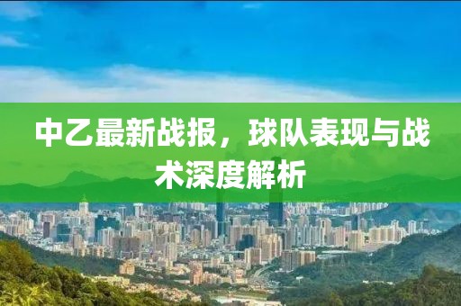 中乙最新战报，球队表现与战术深度解析