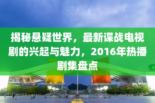 揭秘悬疑世界，最新谍战电视剧的兴起与魅力，2016年热播剧集盘点