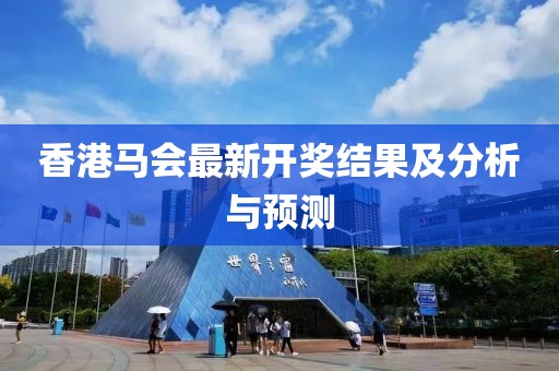 香港马会最新开奖结果及分析与预测