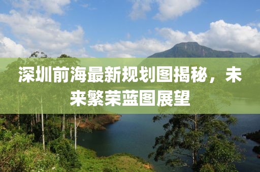 深圳前海最新规划图揭秘，未来繁荣蓝图展望