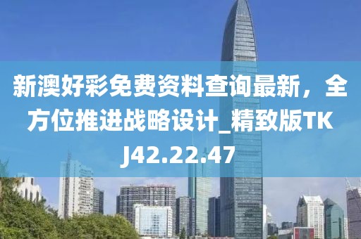 新澳好彩免费资料查询最新，全方位推进战略设计_精致版TKJ42.22.47