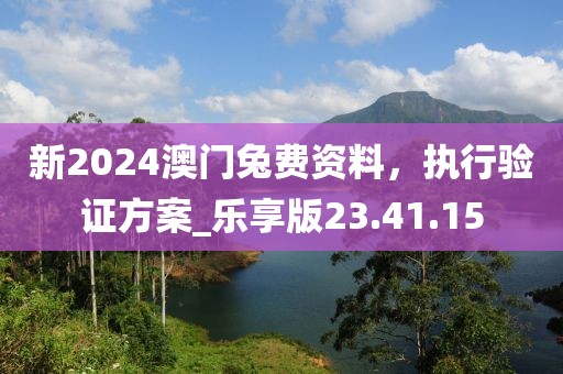 新2024澳门兔费资料，执行验证方案_乐享版23.41.15