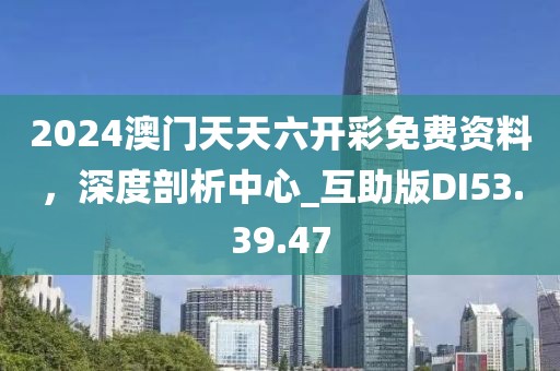 2024澳门天天六开彩免费资料，深度剖析中心_互助版DI53.39.47