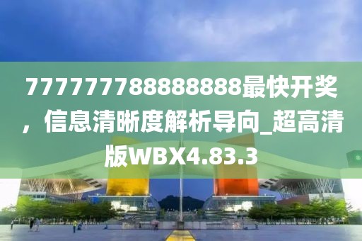 777777788888888最快开奖，信息清晰度解析导向_超高清版WBX4.83.3