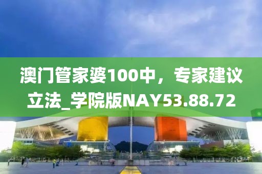 澳门管家婆100中，专家建议立法_学院版NAY53.88.72