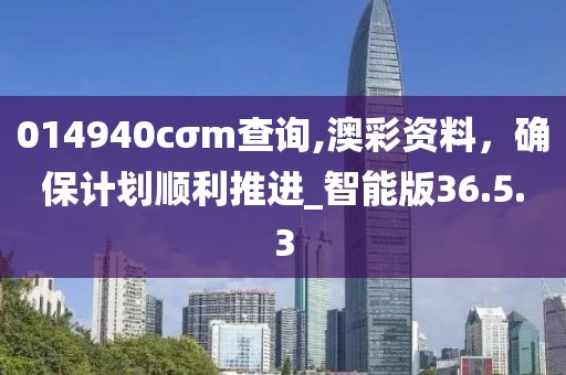 014940cσm查询,澳彩资料，确保计划顺利推进_智能版36.5.3