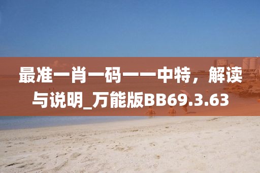 最准一肖一码一一中特，解读与说明_万能版BB69.3.63