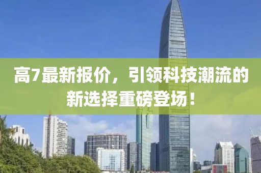 高7最新报价，引领科技潮流的新选择重磅登场！