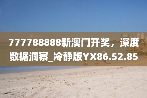 777788888新澳门开奖，深度数据洞察_冷静版YX86.52.85