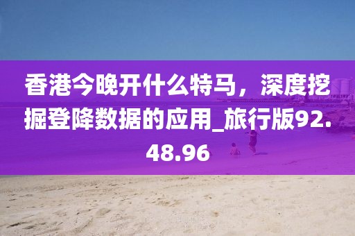 香港今晚开什么特马，深度挖掘登降数据的应用_旅行版92.48.96