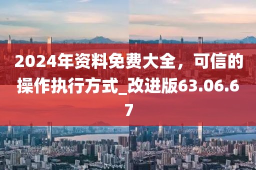 2024年资料免费大全，可信的操作执行方式_改进版63.06.67