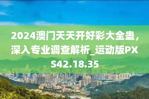 2024澳门天天开好彩大全蛊，深入专业调查解析_运动版PXS42.18.35