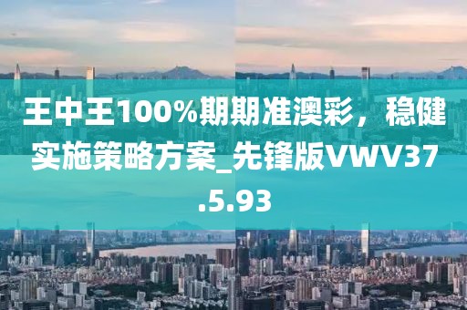 王中王100%期期准澳彩，稳健实施策略方案_先锋版VWV37.5.93