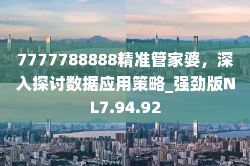 7777788888精准管家婆，深入探讨数据应用策略_强劲版NL7.94.92