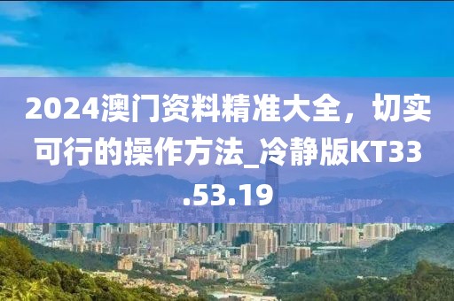 2024澳门资料精准大全，切实可行的操作方法_冷静版KT33.53.19