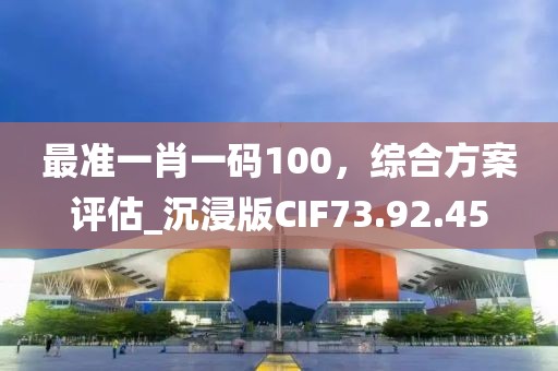 最准一肖一码100，综合方案评估_沉浸版CIF73.92.45
