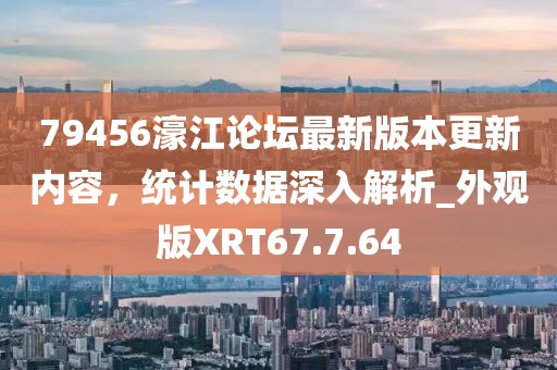 79456濠江论坛最新版本更新内容，统计数据深入解析_外观版XRT67.7.64