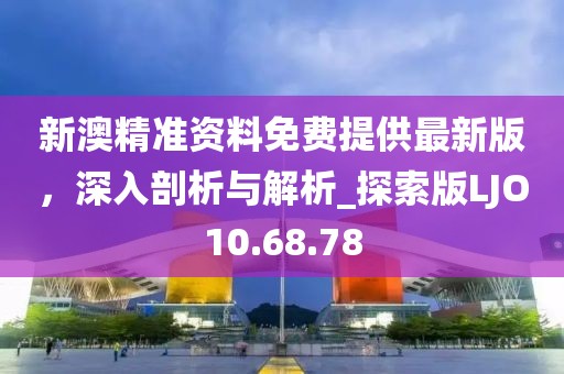 新澳精准资料免费提供最新版，深入剖析与解析_探索版LJO10.68.78