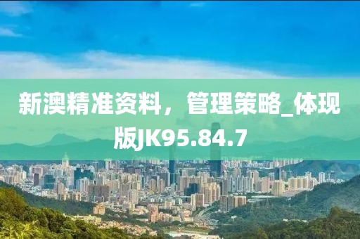 新澳精准资料，管理策略_体现版JK95.84.7