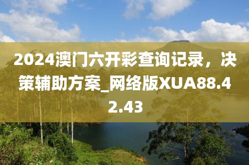 2024澳门六开彩查询记录，决策辅助方案_网络版XUA88.42.43