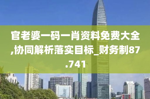 官老婆一码一肖资料免费大全,协同解析落实目标_财务制87.741