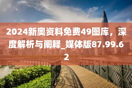 2024新奥资料免费49图库，深度解析与阐释_媒体版87.99.62