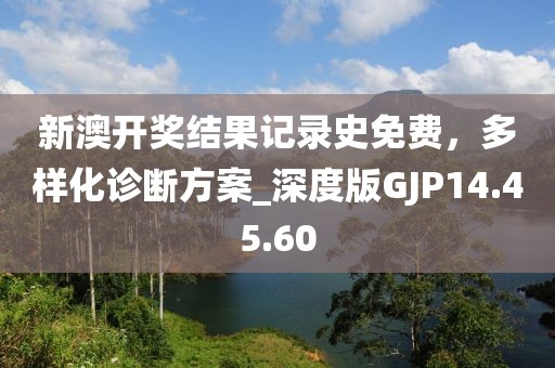 新澳开奖结果记录史免费，多样化诊断方案_深度版GJP14.45.60