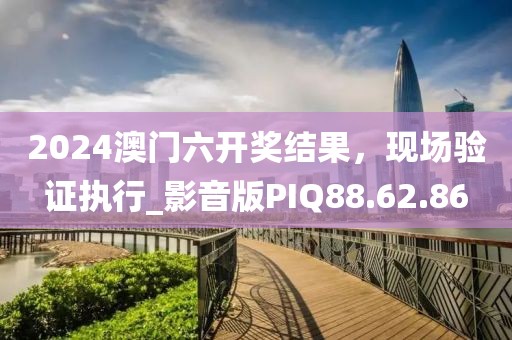 2024澳门六开奖结果，现场验证执行_影音版PIQ88.62.86