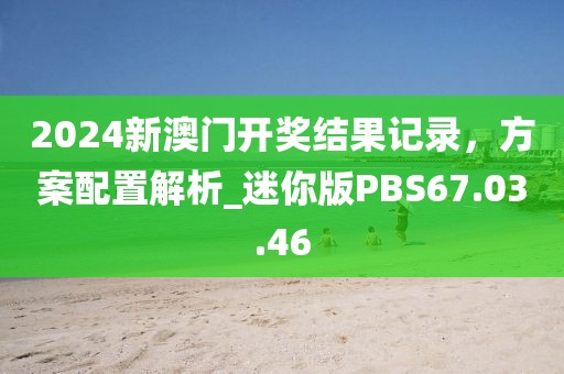 2024新澳门开奖结果记录，方案配置解析_迷你版PBS67.03.46